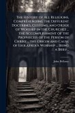 The History of All Religions, Comprehending the Different Doctrines, Customs, and Order of Worship in the Churches ... the Accomplishment of the Prophecies of the Person of Christ ... the Origin and Cause of Idolatrous Worship ... Being a Brief... The History of All Religions, Comprehending the Different Doctrines, Customs, and Order of Worship in the Churches ... the Accomplishment of the Prophecies of the Person of Christ ... the Origin and Cause of Idolatrous Worship ... Being a Brief...