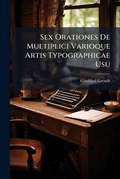 Sex Orationes De Multiplici Varioque Artis Typographicae Usu - Grosch, Gottfried