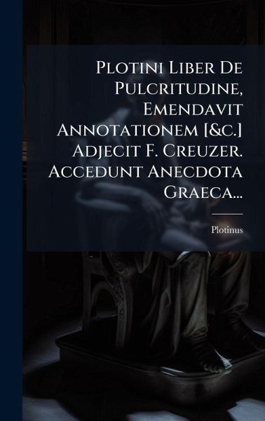 Plotini Liber De Pulcritudine, Emendavit Annotationem [&c.] Adjecit F. Creuzer. Accedunt Anecdota Graeca...