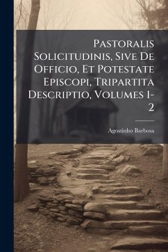 Pastoralis Solicitudinis, Sive De Officio, Et Potestate Episcopi, Tripartita Descriptio, Volumes 1-2 - Barbosa, Agostinho