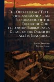 The Odd-fellows' Text-book and Manual. An Elucidation of the Theory of Odd-fellowhip; Embracing a Detail of the Order in All Its Branches ..
