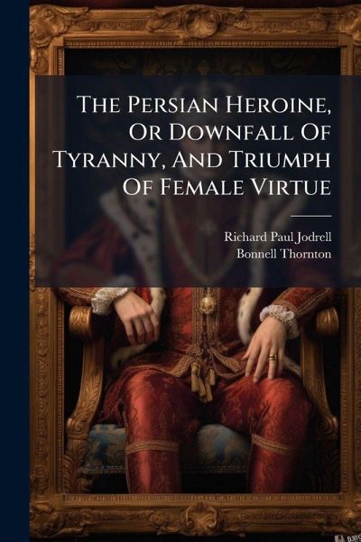 The Persian Heroine, Or Downfall Of Tyranny, And Triumph Of Female Virtue The Persian Heroine, Or Downfall Of Tyranny, And Triumph Of Female Virtue
