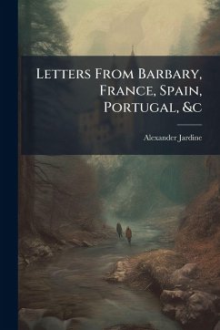 Letters From Barbary, France, Spain, Portugal, &c - Jardine, Alexander