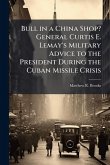 Bull in a China Shop? General Curtis E. Lemay's Military Advice to the President During the Cuban Missile Crisis