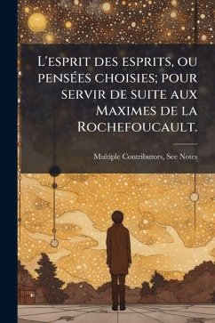L'esprit des esprits, ou pensÃ(c)es choisies; pour servir de suite aux Maximes de la Rochefoucault. - Multiple Contributors