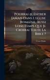 Pourrai-je Entrer Jamais Dans L'eglise Romaine, Aussi Longtemps Que Je Croirai Toute La Bible ? Pourrai-je Entrer Jamais Dans L'eglise Romaine, Aussi Longtemps Que Je Croirai Toute La Bible ?