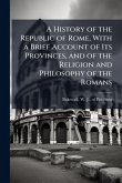 A History of the Republic of Rome, With a Brief Account of Its Provinces, and of the Religion and Philosophy of the Romans