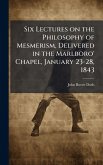 Six Lectures on the Philosophy of Mesmerism, Delivered in the Marlboro' Chapel, January 23-28, 1843 Six Lectures on the Philosophy of Mesmerism, Delivered in the Marlboro' Chapel, January 23-28, 1843