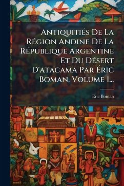 AntiquitiÃ(c)s De La RÃ(c)gion Andine De La RÃ(c)publique Argentine Et Du DÃ(c)sert D'atacama Par Ãric Boman, Volume 1... - Boman, Eric AntiquitiÃ(c)s De La RÃ(c)gion Andine De La RÃ(c)publique Argentine Et Du DÃ(c)sert D'atacama Par Ãric Boman, Volume 1... - Boman, Eric