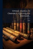 Opera, Omnia Ex Omnibus, Quotquot Exstant...