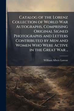 Catalog of the Lorenz Collection of World War Autographs, Comprising Original Signed Photographs and Letters Contributed by Men and Women Who Were Active in the Great War .. - Lorenz, William Albert