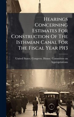 Hearings Concerning Estimates For Construction Of The Isthmian Canal For The Fiscal Year 1913 Hearings Concerning Estimates For Construction Of The Isthmian Canal For The Fiscal Year 1913