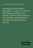 Proceedings of the Meeting in Charleston, S. C., May 13-15, 1845, on the Religious Instruction of the Negroes, Together with the Report of the Committee, and the Address to the Public. Pub. by Order of the Meeting