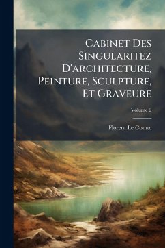 Cabinet Des Singularitez D'architecture, Peinture, Sculpture, Et Graveure - Comte, Florent Le