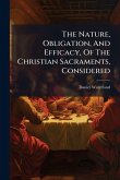The Nature, Obligation, And Efficacy, Of The Christian Sacraments, Considered The Nature, Obligation, And Efficacy, Of The Christian Sacraments, Considered
