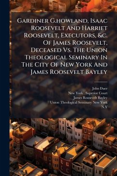 Gardiner G.howland, Isaac Roosevelt And Harriet Roosevelt, Executors, &c. Of James Roosevelt, Deceased Vs. The Union Theological Seminary In The City Of New York And James Roosevelt Bayley - Duer, John