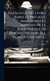 Catalogue Des Livres Rares Et PrÃ(c)cieux, Manuscrits Et ImprimÃ(c)s De La Bibliothèque De J[Ã(c)rÃ´me] P[ichon, D. I. Claude Gauchet.]...