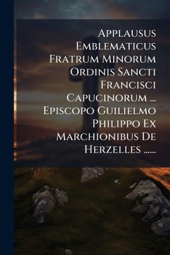 Applausus Emblematicus Fratrum Minorum Ordinis Sancti Francisci Capucinorum ... Episcopo Guilielmo Philippo Ex Marchionibus De Herzelles ...... - Anonymous