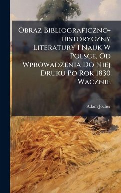 Cover Obraz Bibliograficzno-historyczny Literatury I Nauk W Polsce, Od Wprowadzenia Do Niej Druku Po Rok 1830 Wacznie