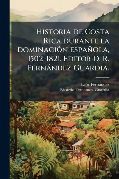 Historia de Costa Rica durante la dominaciÃ3n española, 1502-1821. Editor D. R. Fernàndez Guardia. - Fernaì Ndez, Leoì N; Fernàndez Guardia, Ricardo Historia de Costa Rica durante la dominaciÃ3n española, 1502-1821. Editor D. R. Fernàndez Guardia. - Fernaì Ndez, Leoì N; Fernàndez Guardia, Ricardo