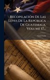 RecopilaciÃ3n De Las Leyes De La RepÃ°blica De Guatemala, Volume 17...