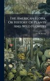 The American Flora, Or History Of Plants And Wild Flowers The American Flora, Or History Of Plants And Wild Flowers
