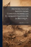 Notions Sur Les Institutions Constitutionnelles Et Administratives De La Belgique... Notions Sur Les Institutions Constitutionnelles Et Administratives De La Belgique...