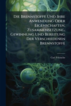 Cover Die Brennstoffe Und Ihre Anwendung Oder Eigenschaften, Zusammensetzung, Gewinnung Und Bereitung Der Verschiedenen Brennstoffe