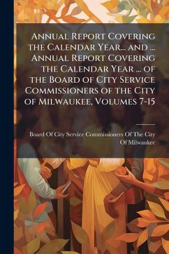 Annual Report Covering the Calendar Year... and ... Annual Report Covering the Calendar Year ... of the Board of City Service Commissioners of the City of Milwaukee, Volumes 7-15 Annual Report Covering the Calendar Year... and ... Annual Report Covering the Calendar Year ... of the Board of City Service Commissioners of the City of Milwaukee, Volumes 7-15
