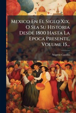 Cover Mexico En El Siglo Xix, O Sea Su Historia Desde 1800 Hasta La Epoca Presente, Volume 15...