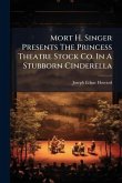 Mort H. Singer Presents The Princess Theatre Stock Co. In A Stubborn Cinderella Mort H. Singer Presents The Princess Theatre Stock Co. In A Stubborn Cinderella