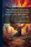 Pre-Adamite Man; or the Story of our old Planet, etc. [By Mrs. G. J. C. D.]