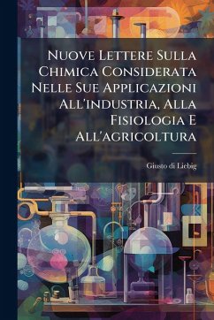 Nuove Lettere Sulla Chimica Considerata Nelle Sue Applicazioni All'industria, Alla Fisiologia E All'agricoltura - Liebig, Giusto Di Nuove Lettere Sulla Chimica Considerata Nelle Sue Applicazioni All'industria, Alla Fisiologia E All'agricoltura - Liebig, Giusto Di
