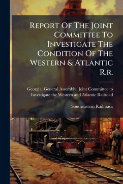 Report Of The Joint Committee To Investigate The Condition Of The Western & Atlantic R.r. - 1868; Railroads, Southeastern Report Of The Joint Committee To Investigate The Condition Of The Western & Atlantic R.r. - 1868; Railroads, Southeastern