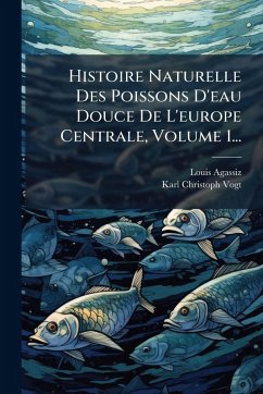 Cover Histoire Naturelle Des Poissons D'eau Douce De L'europe Centrale, Volume 1...