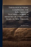 Theological Views, Comprising the Substance of Teachings During a Ministry of Thirty-five Years, in New Orleans Theological Views, Comprising the Substance of Teachings During a Ministry of Thirty-five Years, in New Orleans