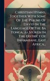 Christian Hymns, Together With Some Of The Psalms Of David In The Language Of The Ba Tonga, As Spoken In The District Of Inhambane, East Africa... Christian Hymns, Together With Some Of The Psalms Of David In The Language Of The Ba Tonga, As Spoken In The District Of Inhambane, East Africa...