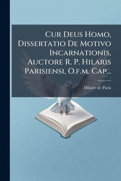 Cur Deus Homo, Dissertatio De Motivo Incarnationis, Auctore R. P. Hilaris Parisiensi, O.f.m. Cap... - Paris, Hilaire De Cur Deus Homo, Dissertatio De Motivo Incarnationis, Auctore R. P. Hilaris Parisiensi, O.f.m. Cap... - Paris, Hilaire De