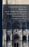 L'Augusta ducale basilica dell'evangelista San Marco nell'inclita dominante di Venezia colle notizie