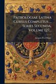 Patrologiae Latina Cursus Completus ... Series Secunda, Volume 127... Patrologiae Latina Cursus Completus ... Series Secunda, Volume 127...