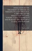 Inhalation in the Treatment of Disease; Its Therapeutics and Practice. A Treatise on the Inhalation of Gases, Vapors, Fumes, Compressed and Rarefied Air, Nebulized Fluids, and Powders Inhalation in the Treatment of Disease; Its Therapeutics and Practice. A Treatise on the Inhalation of Gases, Vapors, Fumes, Compressed and Rarefied Air, Nebulized Fluids, and Powders