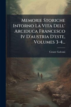 Memorie Storiche Intorno La Vita Dell' Arciduca Francesco Iv D'austria D'este, Volumes 3-4... - Galvani, Cesare Memorie Storiche Intorno La Vita Dell' Arciduca Francesco Iv D'austria D'este, Volumes 3-4... - Galvani, Cesare