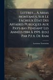 Lettres ... Ã&#128; Arias Montanus, Sur Le Fâcheux Ã&#137;tat Des Affaires Publiques Aux Pays-bas Pendant Les AnnÃ(c)es 1584 Ã&#128; 1595. [ed.] Par P.f.x. De Ram