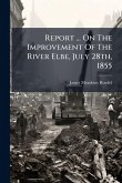 Report ... On The Improvement Of The River Elbe, July 28th, 1855 Report ... On The Improvement Of The River Elbe, July 28th, 1855