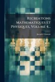 Recreations Mathematiques Et Physiques, Volume 4... Recreations Mathematiques Et Physiques, Volume 4...
