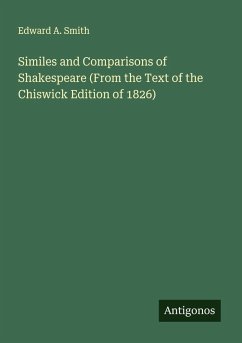 Similes and Comparisons of Shakespeare (From the Text of the Chiswick Edition of 1826) - Smith, Edward A.