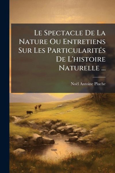 Le Spectacle De La Nature Ou Entretiens Sur Les ParticularitÃ(c)s De L'histoire Naturelle ... Le Spectacle De La Nature Ou Entretiens Sur Les ParticularitÃ(c)s De L'histoire Naturelle ...