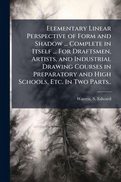 Elementary Linear Perspective of Form and Shadow ... Complete in Itself ... For Draftsmen, Artists, and Industrial Drawing Courses in Preparatory and High Schools, Etc. In Two Parts..