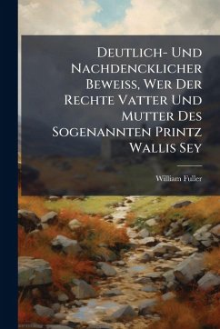 Deutlich- Und Nachdencklicher BeweiÃŸ, Wer Der Rechte Vatter Und Mutter Des Sogenannten Printz Wallis Sey - Fuller, William