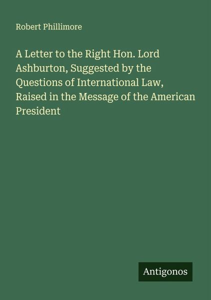 A Letter to the Right Hon. Lord Ashburton, Suggested by the Questions of International Law, Raised in the Message of the American President A Letter to the Right Hon. Lord Ashburton, Suggested by the Questions of International Law, Raised in the Message of the American President